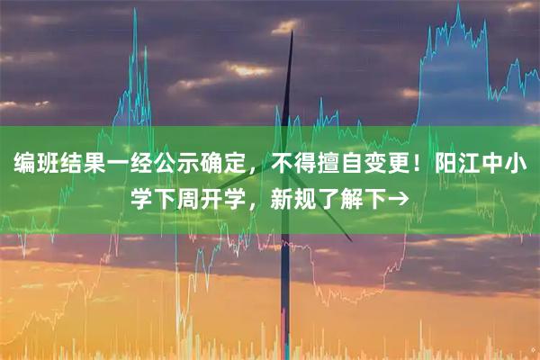 编班结果一经公示确定，不得擅自变更！阳江中小学下周开学，新规了解下→