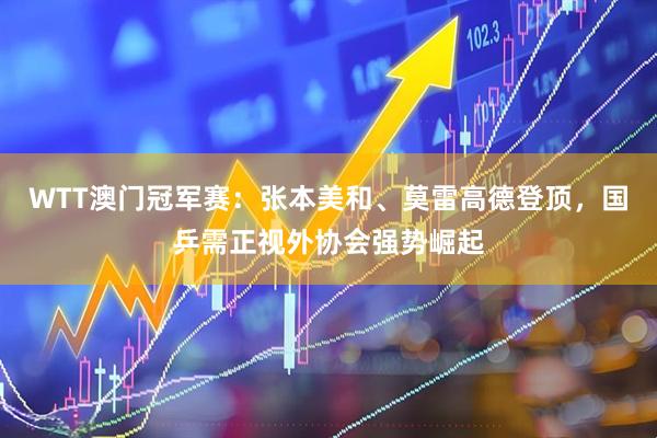 WTT澳门冠军赛：张本美和、莫雷高德登顶，国乒需正视外协会强势崛起