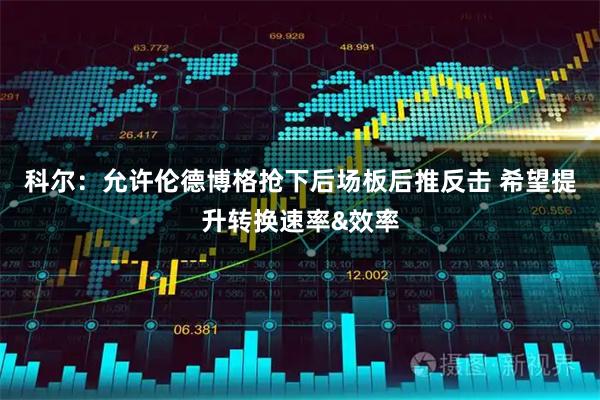 科尔：允许伦德博格抢下后场板后推反击 希望提升转换速率&效率