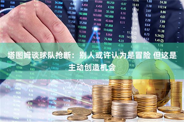 塔图姆谈球队抢断：别人或许认为是冒险 但这是主动创造机会