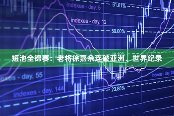 短池全锦赛：老将徐嘉余连破亚洲、世界纪录